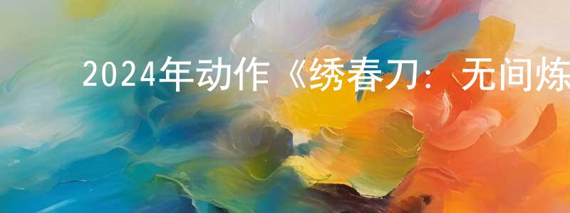 白庆霞的动漫综艺大全,2024年动作《绣春刀:无间炼狱》BD中英双字迅雷下载_电影天堂